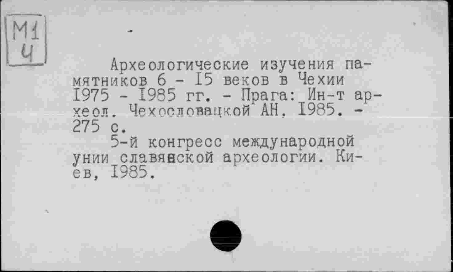 ﻿Археологические изучения памятников 6-15 веков в Чехии 1975 - 1985 гг. - Прага: Ин-т ар-урптт Чр.хпеппваикой АН. 1985. -275 с.
5-й конгресс международной унии славянской археологии. Киев, 1985.